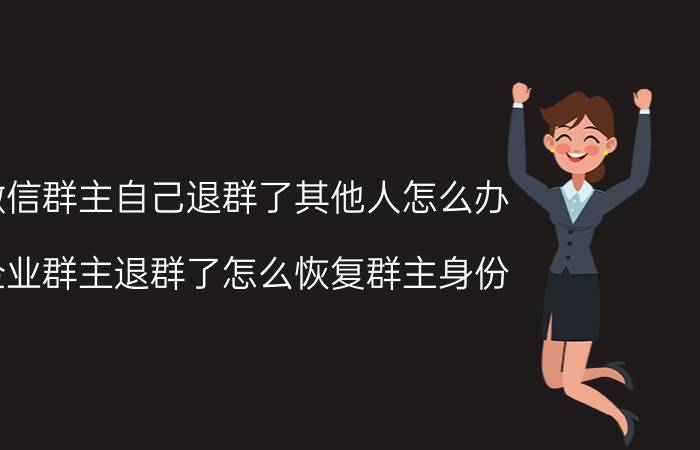 微信群主自己退群了其他人怎么办 企业群主退群了怎么恢复群主身份？